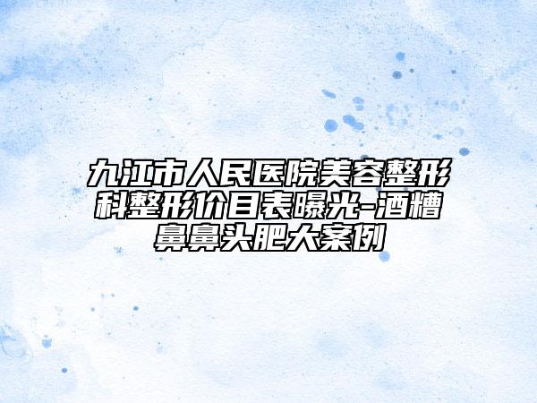 九江市人民醫(yī)院美容整形科整形價目表曝光-酒糟鼻鼻頭肥大案例