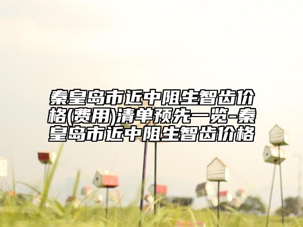 秦皇島市近中阻生智齒價(jià)格(費(fèi)用)清單預(yù)先一覽-秦皇島市近中阻生智齒價(jià)格