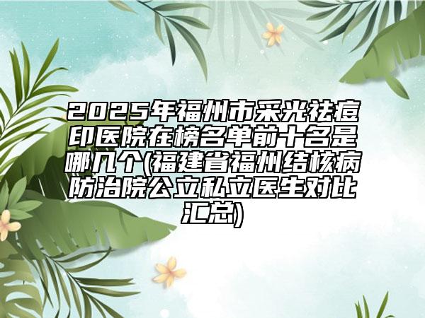 2025年福州市采光祛痘印醫(yī)院在榜名單前十名是哪幾個(gè)(福建省福州結(jié)核病防治院公立私立醫(yī)生對(duì)比匯總)