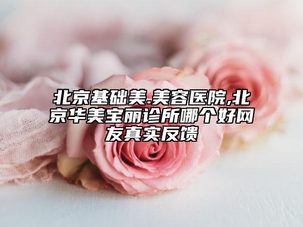 北京基礎(chǔ)美.美容醫(yī)院,北京華美寶麗診所哪個好網(wǎng)友真實反饋