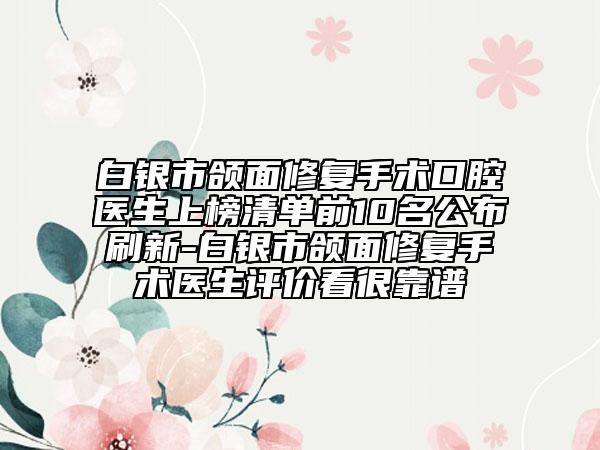 白銀市頜面修復(fù)手術(shù)口腔醫(yī)生上榜清單前10名公布刷新-白銀市頜面修復(fù)手術(shù)醫(yī)生評價看很靠譜