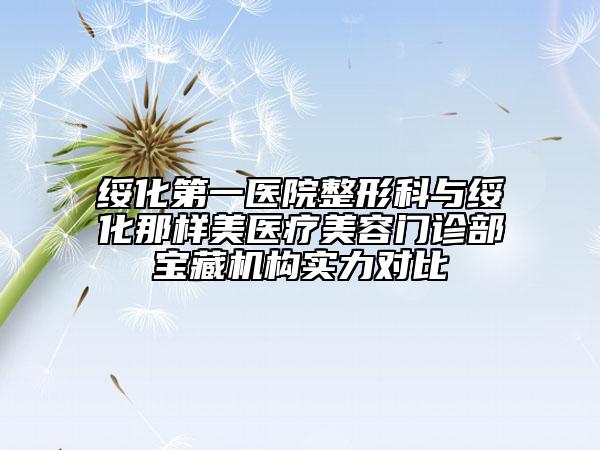 綏化第一醫(yī)院整形科與綏化那樣美醫(yī)療美容門診部寶藏機(jī)構(gòu)實(shí)力對(duì)比