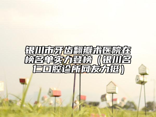 銀川市牙齒翻瓣術(shù)醫(yī)院在榜名單實(shí)力登榜（銀川名仁口腔診所網(wǎng)友力挺）