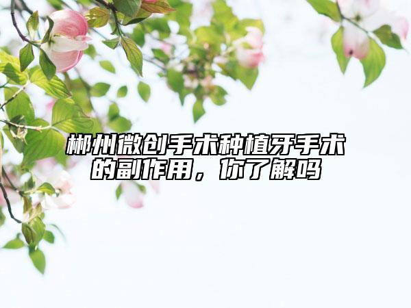 郴州微創(chuàng)手術(shù)種植牙手術(shù)的副作用，你了解嗎