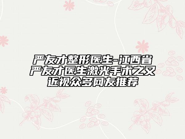 嚴(yán)友才整形醫(yī)生-江西省嚴(yán)友才醫(yī)生激光手術(shù)之又近視眾多網(wǎng)友推薦