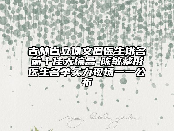 吉林省立體文眉醫(yī)生排名前十佳大綜合-陳敏整形醫(yī)生名單實力現(xiàn)場一一公布