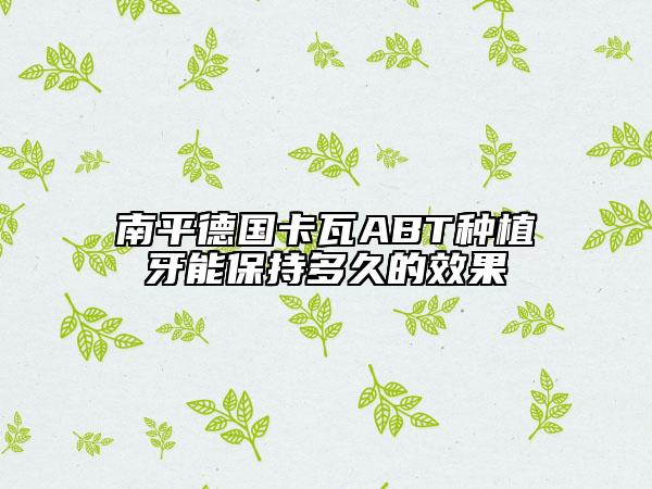 南平德國卡瓦ABT種植牙能保持多久的效果