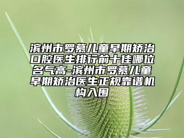 濱州市羅慕兒童早期矯治口腔醫(yī)生排行前十佳哪位名氣高-濱州市羅慕兒童早期矯治醫(yī)生正規(guī)靠譜機(jī)構(gòu)入圍