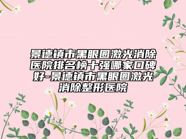 景德鎮(zhèn)市黑眼圈激光消除醫(yī)院排名榜十強(qiáng)哪家口碑好-景德鎮(zhèn)市黑眼圈激光消除整形醫(yī)院