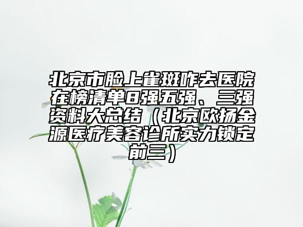 北京市臉上雀斑咋去醫(yī)院在榜清單8強(qiáng)五強(qiáng)、三強(qiáng)資料大總結(jié)（北京歐揚(yáng)金源醫(yī)療美容診所實(shí)力鎖定前三）