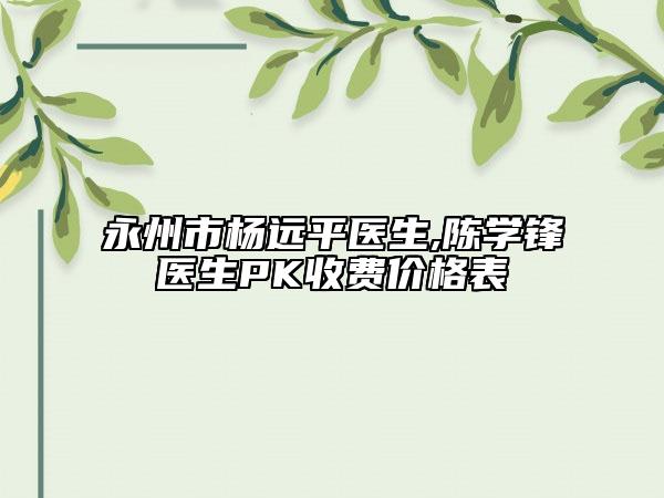 永州市楊遠(yuǎn)平醫(yī)生,陳學(xué)鋒醫(yī)生PK收費(fèi)價(jià)格表