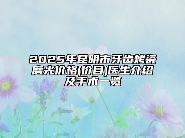 2025年昆明市牙齒烤瓷磨光價格(價目)醫(yī)生介紹及手術(shù)一覽