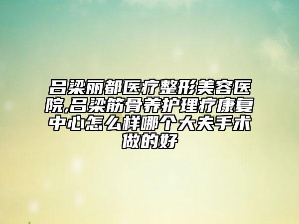 呂梁麗都醫(yī)療整形美容醫(yī)院,呂梁筋骨養(yǎng)護(hù)理療康復(fù)中心怎么樣哪個(gè)大夫手術(shù)做的好