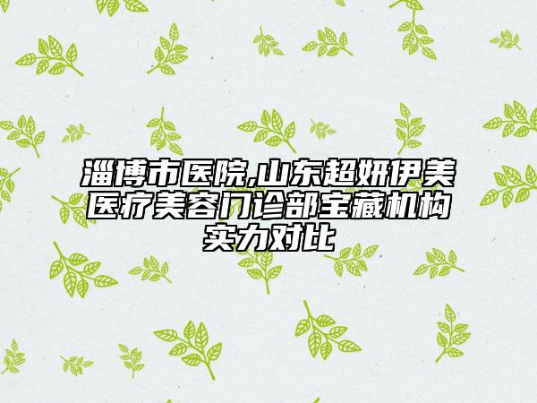 淄博市醫(yī)院,山東超妍伊美醫(yī)療美容門診部寶藏機(jī)構(gòu)實(shí)力對(duì)比