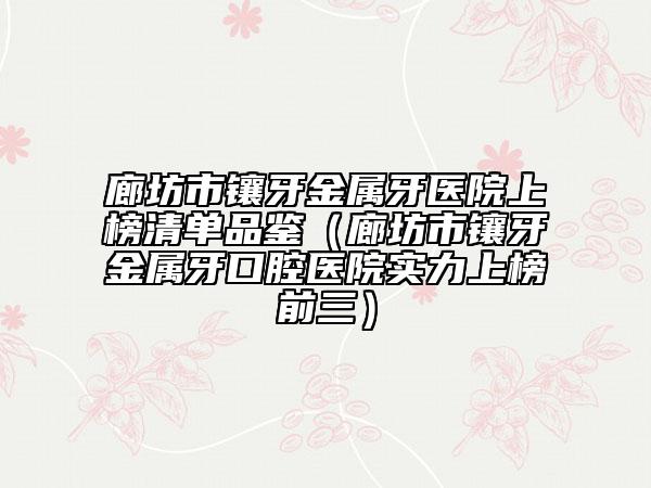 廊坊市鑲牙金屬牙醫(yī)院上榜清單品鑒（廊坊市鑲牙金屬牙口腔醫(yī)院實(shí)力上榜前三）