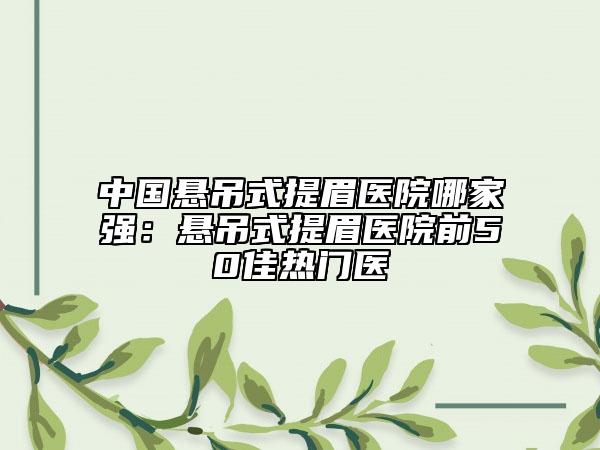 中國(guó)懸吊式提眉醫(yī)院哪家強(qiáng)：懸吊式提眉醫(yī)院前50佳熱門(mén)醫(yī)
