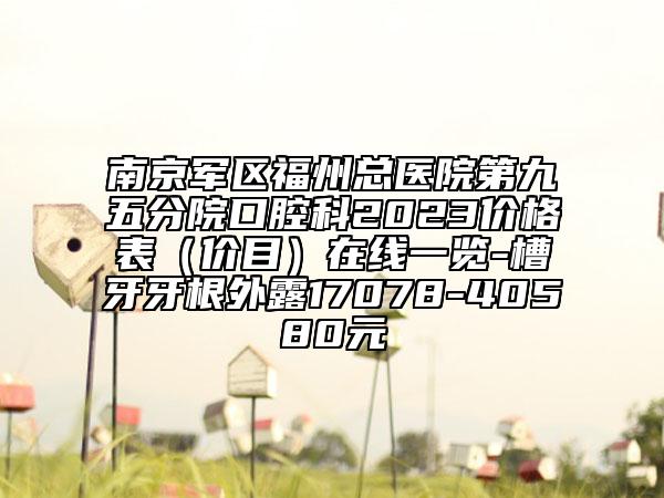 南京軍區(qū)福州總醫(yī)院第九五分院口腔科2023價格表（價目）在線一覽-槽牙牙根外露17078-40580元