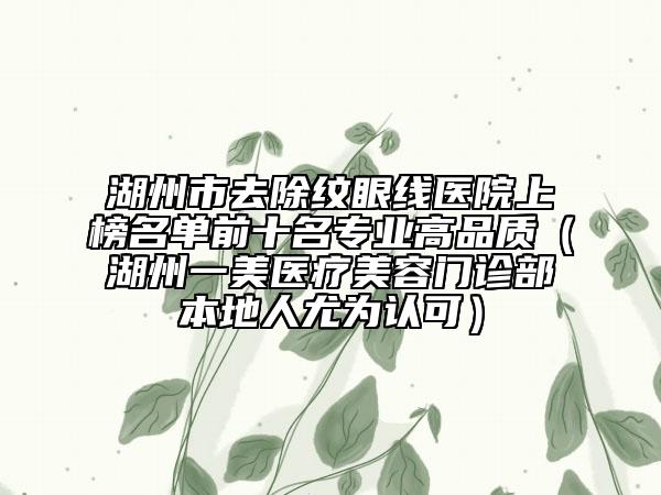 湖州市去除紋眼線醫(yī)院上榜名單前十名專業(yè)高品質（湖州一美醫(yī)療美容門診部本地人尤為認可）