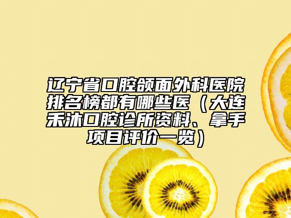 遼寧省口腔頜面外科醫(yī)院排名榜都有哪些醫(yī)（大連禾沐口腔診所資料、拿手項(xiàng)目評(píng)價(jià)一覽）