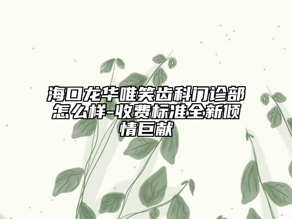 ?？邶埲A唯笑齒科門診部怎么樣-收費標準全新傾情巨獻