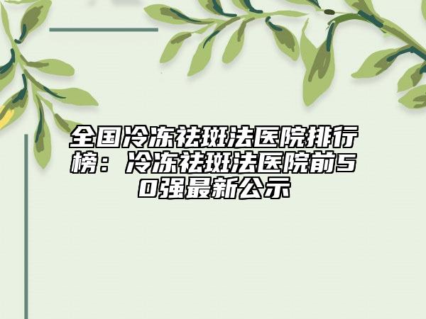 全國冷凍祛斑法醫(yī)院排行榜：冷凍祛斑法醫(yī)院前50強(qiáng)最新公示