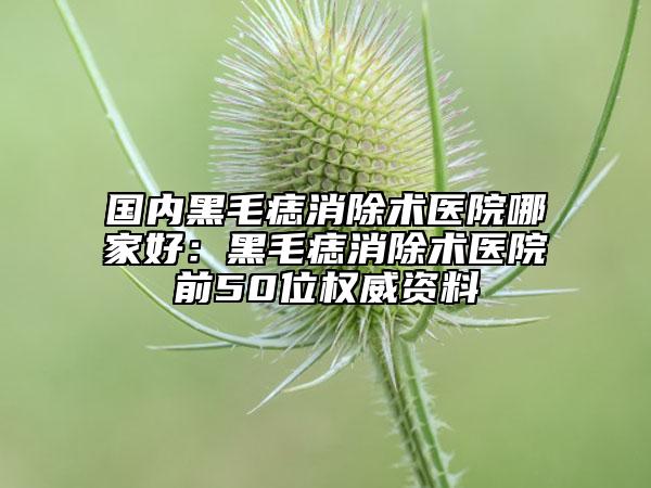 國內(nèi)黑毛痣消除術(shù)醫(yī)院哪家好：黑毛痣消除術(shù)醫(yī)院前50位權(quán)威資料