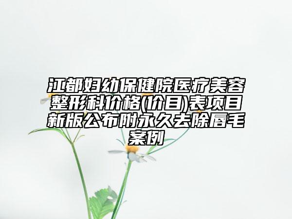 江都婦幼保健院醫(yī)療美容整形科價(jià)格(價(jià)目)表項(xiàng)目新版公布附永久去除唇毛案例