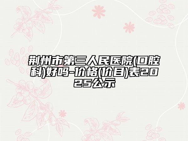 荊州市第三人民醫(yī)院(口腔科)好嗎-價(jià)格(價(jià)目)表2025公示
