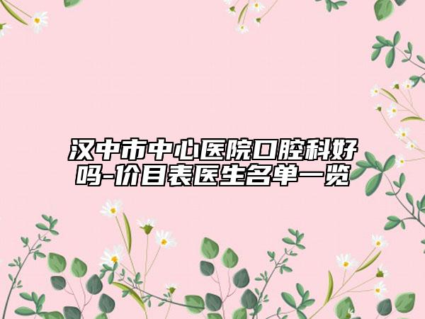 漢中市中心醫(yī)院口腔科好嗎-價(jià)目表醫(yī)生名單一覽