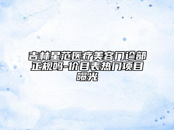 吉林星范醫(yī)療美容門診部正規(guī)嗎-價目表熱門項目曝光
