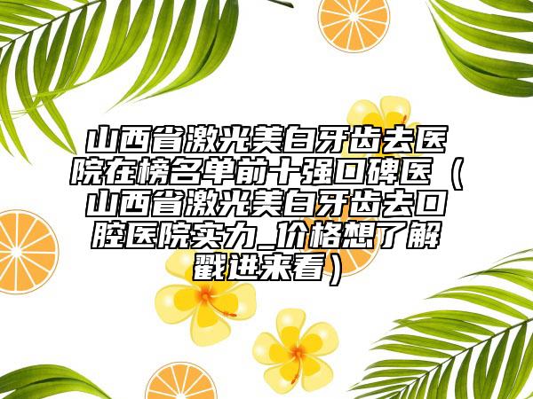 山西省激光美白牙齒去醫(yī)院在榜名單前十強(qiáng)口碑醫(yī)（山西省激光美白牙齒去口腔醫(yī)院實(shí)力_價(jià)格想了解戳進(jìn)來看）