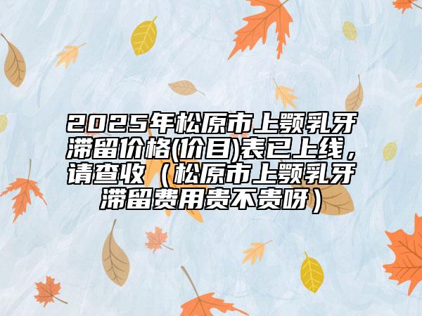 2025年松原市上顎乳牙滯留價格(價目)表已上線，請查收（松原市上顎乳牙滯留費用貴不貴呀）