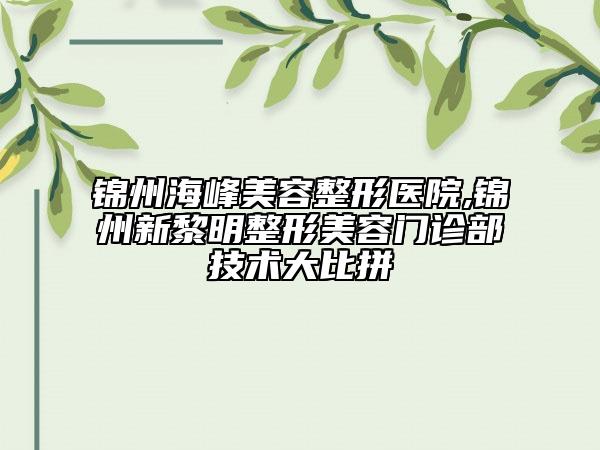 錦州海峰美容整形醫(yī)院,錦州新黎明整形美容門(mén)診部技術(shù)大比拼