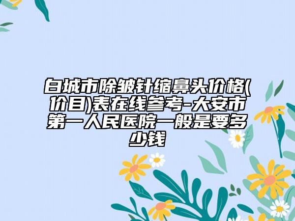 白城市除皺針縮鼻頭價格(價目)表在線參考-大安市第一人民醫(yī)院一般是要多少錢