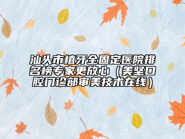 汕頭市植牙全固定醫(yī)院排名榜專家更放心（美堅口腔門診部審美技術(shù)在線）