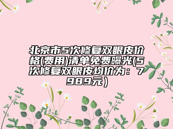 北京市5次修復(fù)雙眼皮價(jià)格(費(fèi)用)清單免費(fèi)曝光(5次修復(fù)雙眼皮均價(jià)為：7989元）
