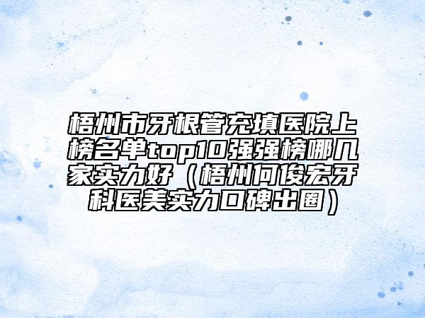 梧州市牙根管充填醫(yī)院上榜名單top10強(qiáng)強(qiáng)榜哪幾家實(shí)力好（梧州何俊宏牙科醫(yī)美實(shí)力口碑出圈）