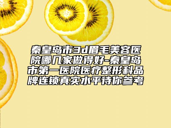 秦皇島市3d眉毛美容醫(yī)院哪幾家做得好-秦皇島市第一醫(yī)院醫(yī)療整形科品牌連鎖真實(shí)水平待你參考