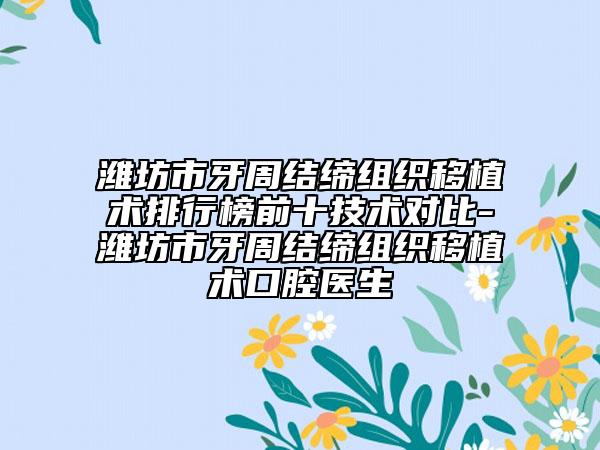 濰坊市牙周結(jié)締組織移植術(shù)排行榜前十技術(shù)對比-濰坊市牙周結(jié)締組織移植術(shù)口腔醫(yī)生