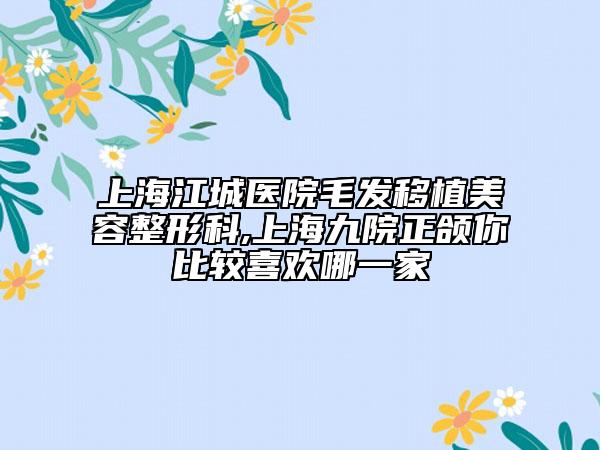 上海江城醫(yī)院毛發(fā)移植美容整形科,上海九院正頜你比較喜歡哪一家