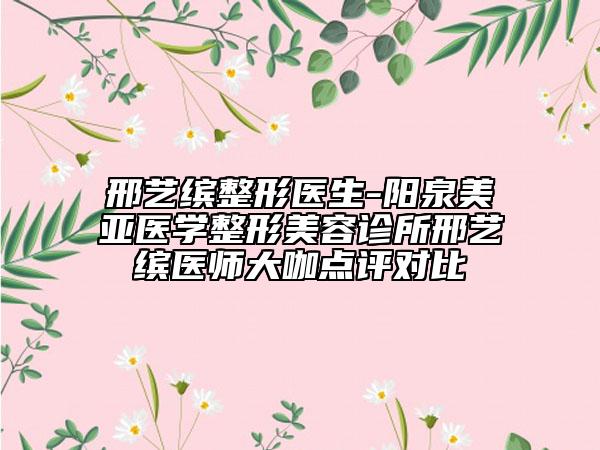 邢藝?yán)_整形醫(yī)生-陽泉美亞醫(yī)學(xué)整形美容診所邢藝?yán)_醫(yī)師大咖點(diǎn)評對比