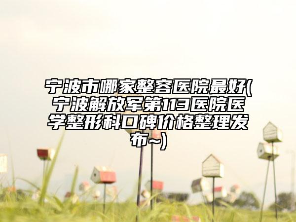 寧波市哪家整容醫(yī)院最好(寧波解放軍第113醫(yī)院醫(yī)學(xué)整形科口碑價(jià)格整理發(fā)布~)