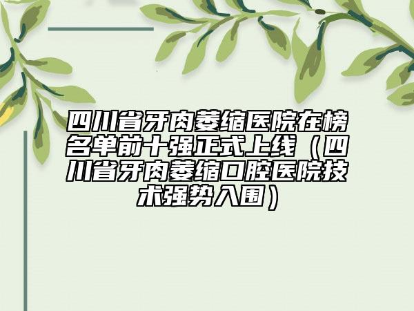 四川省牙肉萎縮醫(yī)院在榜名單前十強(qiáng)正式上線（四川省牙肉萎縮口腔醫(yī)院技術(shù)強(qiáng)勢入圍）