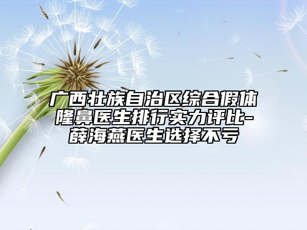 廣西壯族自治區(qū)綜合假體隆鼻醫(yī)生排行實力評比-薛海燕醫(yī)生選擇不虧