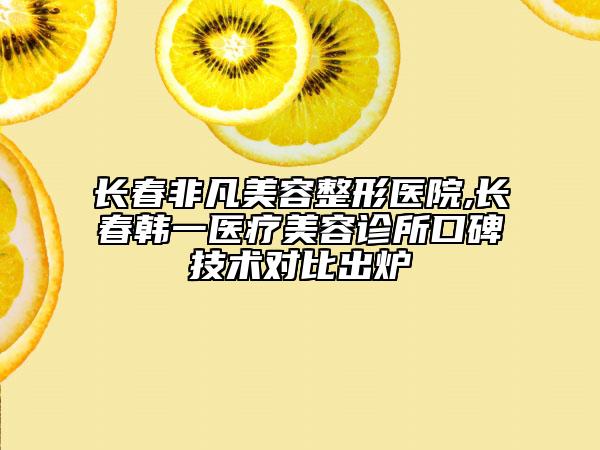 長(zhǎng)春非凡美容整形醫(yī)院,長(zhǎng)春韓一醫(yī)療美容診所口碑技術(shù)對(duì)比出爐