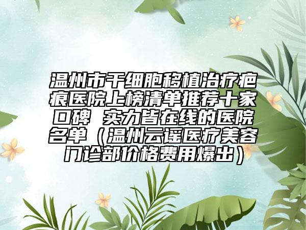 溫州市干細胞移植治療疤痕醫(yī)院上榜清單推薦十家口碑 實力皆在線的醫(yī)院名單（溫州云謠醫(yī)療美容門診部價格費用爆出）