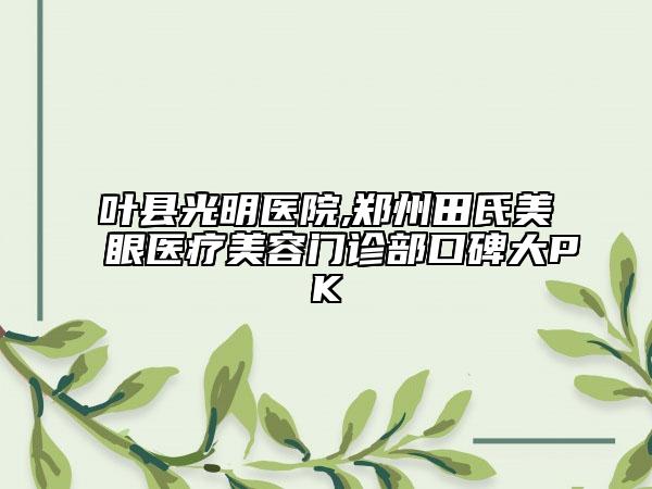葉縣光明醫(yī)院,鄭州田氏美眼醫(yī)療美容門診部口碑大PK