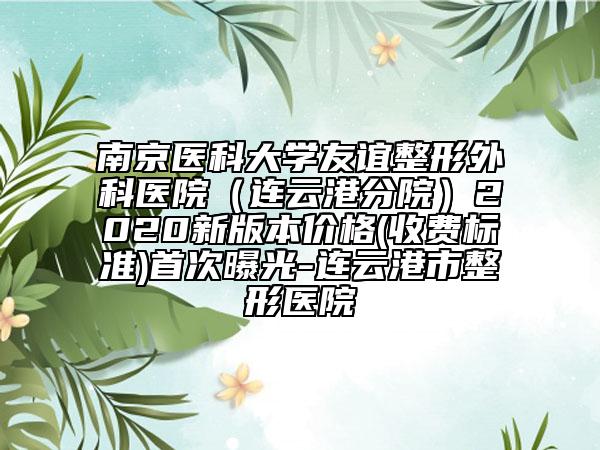 南京醫(yī)科大學(xué)友誼整形外科醫(yī)院（連云港分院）2020新版本價格(收費(fèi)標(biāo)準(zhǔn))首次曝光-連云港市整形醫(yī)院