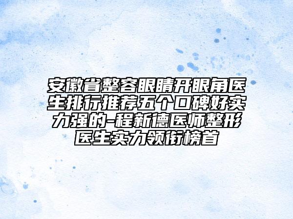 安徽省整容眼睛開眼角醫(yī)生排行推薦五個口碑好實力強的-程新德醫(yī)師整形醫(yī)生實力領(lǐng)銜榜首