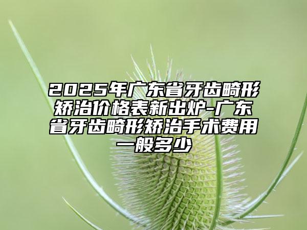 2025年廣東省牙齒畸形矯治價格表新出爐-廣東省牙齒畸形矯治手術費用一般多少